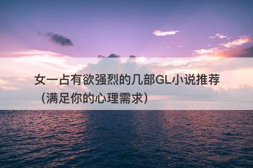 女一占有欲强烈的几部GL小说推荐（满足你的心理需求）