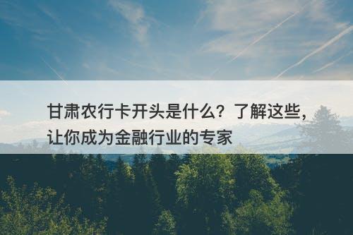甘肃农行卡开头是什么？了解这些，让你成为金融行业的专家-图1