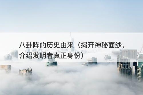 八卦阵的历史由来(揭开神秘面纱,介绍发明者真正身份)-图1 八卦阵的历史由来(揭开神秘面纱,介绍发明者真正身份)-图1