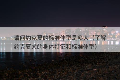 请问约克夏的标准体型是多大（了解约克夏犬的身体特征和标准体型）