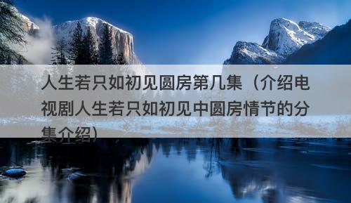 人生若只如初见圆房第几集（介绍电视剧人生若只如初见中圆房情节的分集介绍）