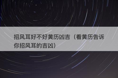 招风耳好不好黄历凶吉（看黄历告诉你招风耳的吉凶）