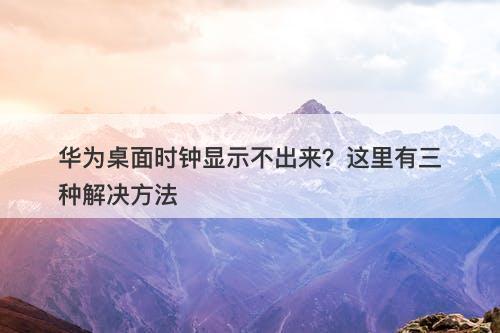华为桌面时钟显示不出来?这里有三种解决方法-图1 华为桌面时钟显示不出来?这里有三种解决方法-图1