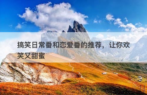 搞笑日常番和恋爱番的推荐,让你欢笑又甜蜜-图1 搞笑日常番和恋爱番的推荐,让你欢笑又甜蜜-图1