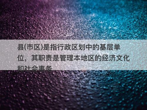 县(市区)是指行政区划中的基层单位，其职责是管理本地区的经济文化和社会事务