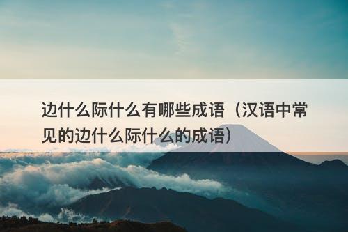 边什么际什么有哪些成语(汉语中常见的边什么际什么的成语)-图1 边什么际什么有哪些成语(汉语中常见的边什么际什么的成语)-图1