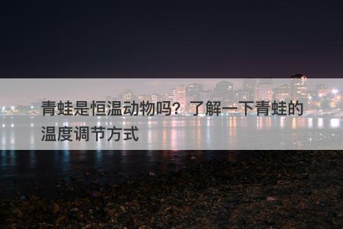青蛙是恒温动物吗？了解一下青蛙的温度调节方式