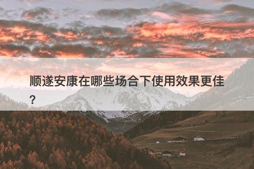 顺遂安康在哪些场合下使用效果更佳？