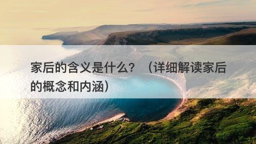 家后的含义是什么?(详细解读家后的概念和内涵)-图1 家后的含义是什么?(详细解读家后的概念和内涵)-图1