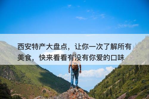 西安特产大盘点，让你一次了解所有美食，快来看看有没有你爱的口味