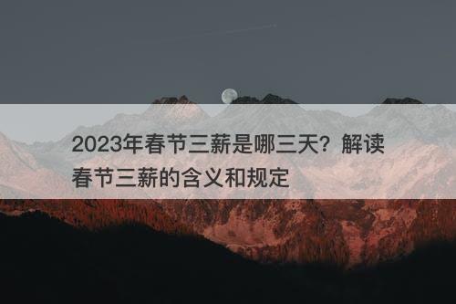 2023年春节三薪是哪三天？解读春节三薪的含义和规定