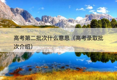 高考第二批次什么意思（高考录取批次介绍）