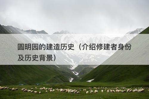 圆明园的建造历史（介绍修建者身份及历史背景）