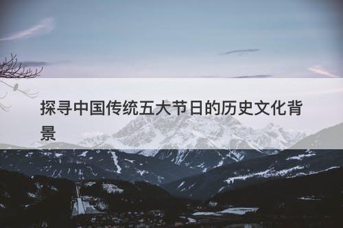 探寻中国传统五大节日的历史文化背景