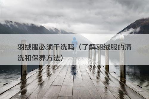 羽绒服必须干洗吗（了解羽绒服的清洗和保养方法）