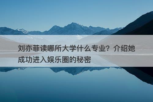 刘亦菲读哪所大学什么专业？介绍她成功进入娱乐圈的秘密