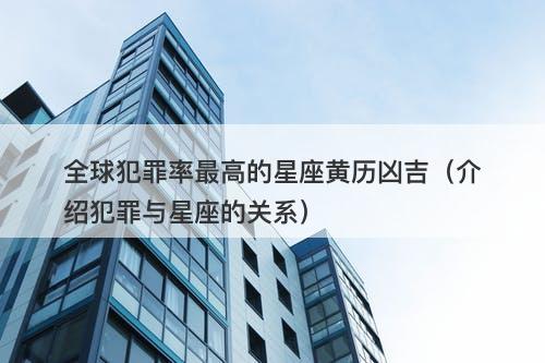 全球犯罪率最高的星座黄历凶吉（介绍犯罪与星座的关系）