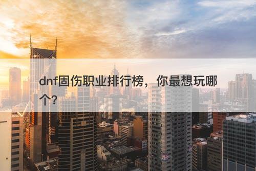dnf固伤职业排行榜，你最想玩哪个？
