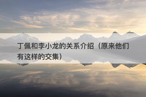 丁佩和李小龙的关系介绍（原来他们有这样的交集）