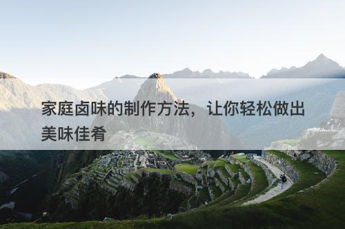 家庭卤味的制作方法，让你轻松做出美味佳肴