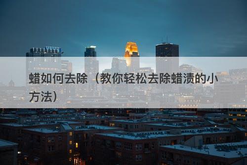 蜡如何去除(教你轻松去除蜡渍的小方法)