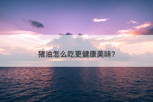 猪油怎么吃更健康美味？