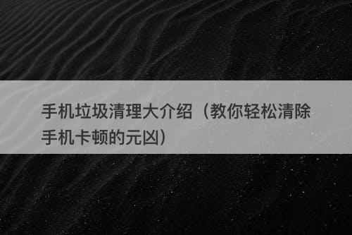 手机垃圾清理大介绍(教你轻松清除手机卡顿的元凶)