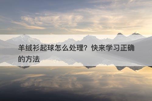 羊绒衫起球怎么处理?快来学习正确的方法