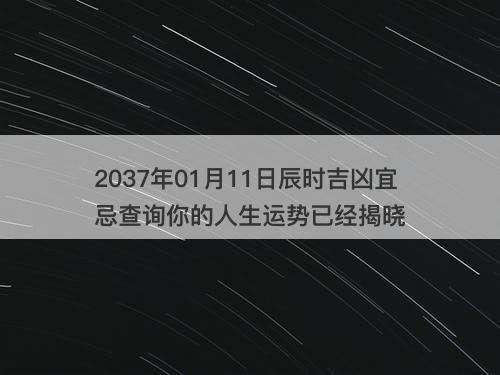 2037年01月11日辰时吉凶宜忌查询你的人生运势已经揭晓