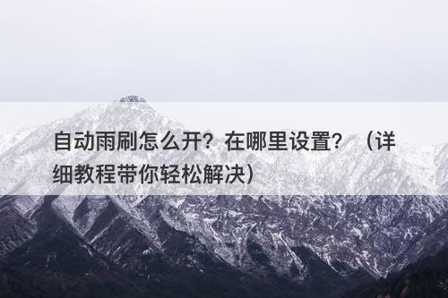 自动雨刷怎么开?在哪里设置?(详细教程带你轻松解决)