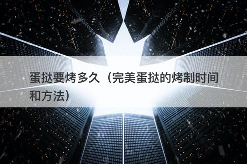 蛋挞要烤多久(完美蛋挞的烤制时间和方法)