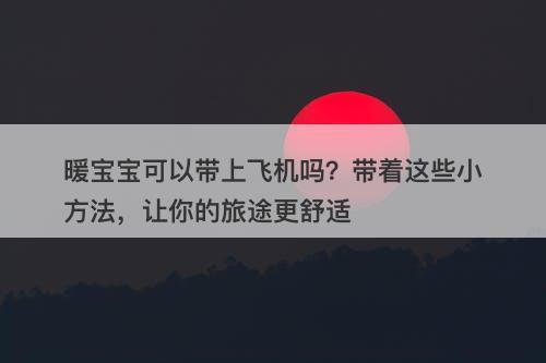 暖宝宝可以带上飞机吗?带着这些小方法,让你的旅途更舒适