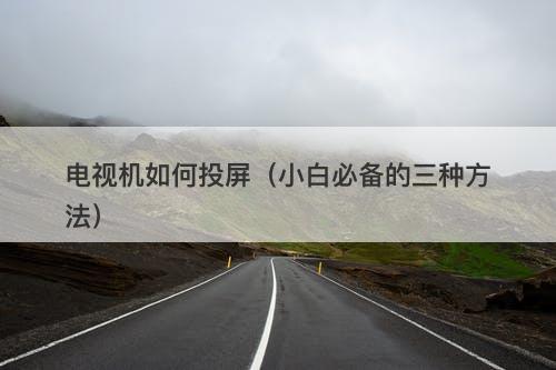 电视机如何投屏(小白必备的三种方法)