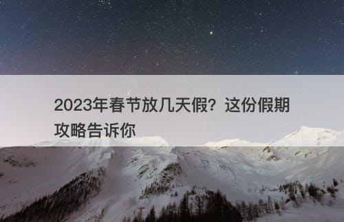 2023年春节放几天假？这份假期攻略告诉你