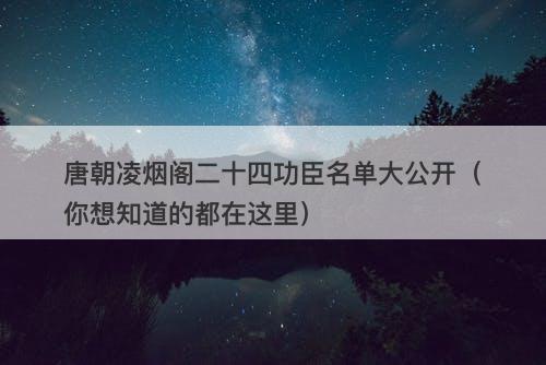 唐朝凌烟阁二十四功臣名单大公开(你想知道的都在这里)