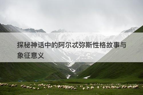 探秘神话中的阿尔忒弥斯性格故事与象征意义