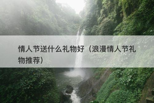 情人节送什么礼物好(浪漫情人节礼物推荐)