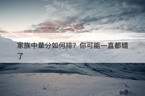 家族中辈分如何排?你可能一直都错了