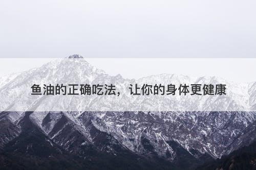 鱼油的正确吃法,让你的身体更健康