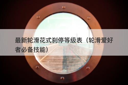最新轮滑花式刹停等级表(轮滑爱好者必备技能)