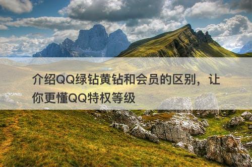 介绍QQ绿钻黄钻和会员的区别，让你更懂QQ特权等级-图1