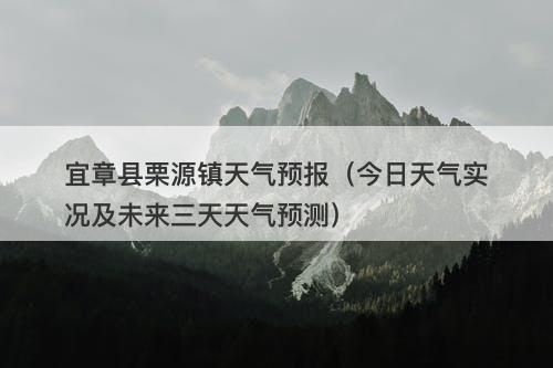 宜章县栗源镇天气预报（今日天气实况及未来三天天气预测）
