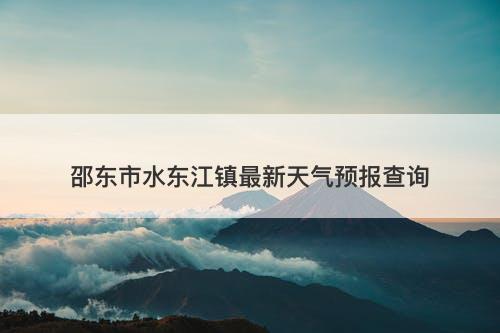 邵东市水东江镇最新天气预报查询-图1 邵东市水东江镇最新天气预报查询-图1