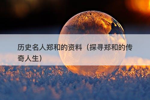 历史名人郑和的资料(探寻郑和的传奇人生)-图1 历史名人郑和的资料(探寻郑和的传奇人生)-图1