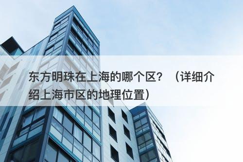 东方明珠在上海的哪个区？（详细介绍上海市区的地理位置）-图1