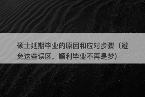 硕士延期毕业的原因和应对步骤(避免这些误区,顺利毕业不再是梦)