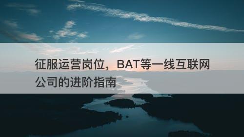 征服运营岗位，BAT等一线互联网公司的进阶指南