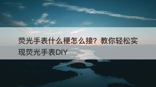 荧光手表什么梗怎么接？教你轻松实现荧光手表DIY