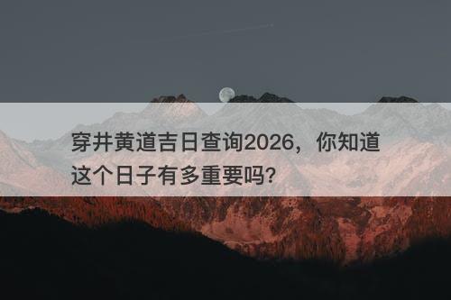 穿井黄道吉日查询2026,你知道这个日子有多重要吗?