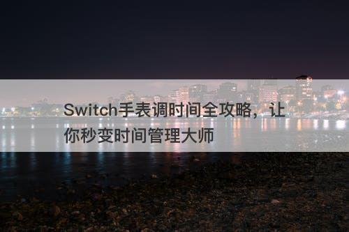 Switch手表调时间全攻略,让你秒变时间管理大师